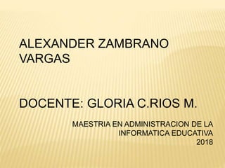 ALEXANDER ZAMBRANO
VARGAS
DOCENTE: GLORIA C.RIOS M.
MAESTRIA EN ADMINISTRACION DE LA
INFORMATICA EDUCATIVA
2018
 