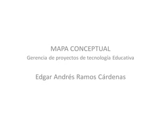 MAPA CONCEPTUAL
Gerencia de proyectos de tecnología Educativa
Edgar Andrés Ramos Cárdenas
 