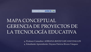  Profesor Consultor: ADRIANA ROCIO LIZCANO DALLOS
 Estudiante Aprendiente: Dayana Patricia Rivera Vásquez
MAPA CONCEPTUAL
GERENCIA DE PROYECTOS DE
LA TECNOLOGÍA EDUCATIVA
 