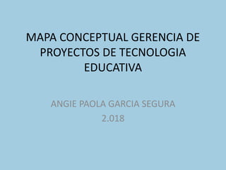 MAPA CONCEPTUAL GERENCIA DE
PROYECTOS DE TECNOLOGIA
EDUCATIVA
ANGIE PAOLA GARCIA SEGURA
2.018
 
