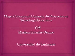 Mapa Conceptual Gerencia de Proyectos en
Tecnología Educativa
Mariluz Grisales Orozco
Universidad de Santander
 