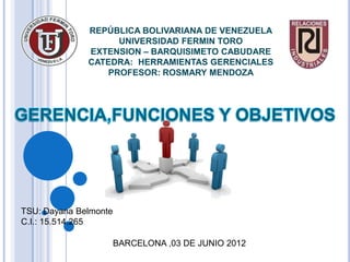 REPÚBLICA BOLIVARIANA DE VENEZUELA
                    UNIVERSIDAD FERMIN TORO
              EXTENSION – BARQUISIMETO CABUDARE
              CATEDRA: HERRAMIENTAS GERENCIALES
                  PROFESOR: ROSMARY MENDOZA




TSU: Dayana Belmonte
C.I.: 15.514.265

                       BARCELONA ,03 DE JUNIO 2012
 