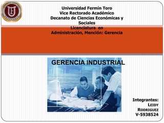 Universidad Fermín Toro
    Vice Rectorado Académico
Decanato de Ciencias Económicas y
             Sociales
         Licenciatura en
Administración, Mención: Gerencia




GERENCIA INDUSTRIAL




                                    Integrantes:
                                           LEIDY
                                      RODRIGUEZ
                                     V-5938524
 