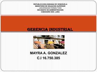 REPUBLICA BOLIVARIANA DE VENEZUELA
    MINISTERIO DE EDUACION SUPERIOR
        UNIVERSIDAD FERMIN TOR0
      DECANATO DE ADMINISTRACION
          CABUDARE EDO. LARA




Gerencia industrial




 MAYRA A. GONZALEZ
    C.I 16.750.385
 