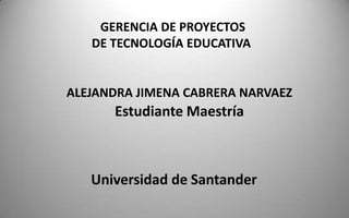 GERENCIA DE PROYECTOS
DE TECNOLOGÍA EDUCATIVA
ALEJANDRA JIMENA CABRERA NARVAEZ
Estudiante Maestría
Universidad de Santander
 