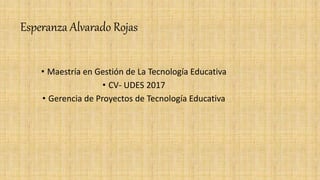 Esperanza Alvarado Rojas
• Maestría en Gestión de La Tecnología Educativa
• CV- UDES 2017
• Gerencia de Proyectos de Tecnología Educativa
 