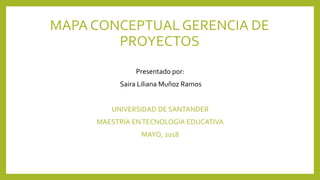 MAPA CONCEPTUAL GERENCIA DE
PROYECTOS
Presentado por:
Saira Liliana Muñoz Ramos
UNIVERSIDAD DE SANTANDER
MAESTRÍA ENTECNOLOGÍA EDUCATIVA
MAYO, 2018
 