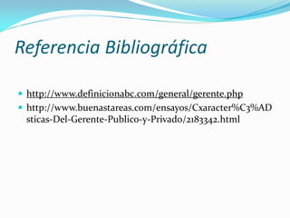 Referencia Bibliográfica
 http://www.definicionabc.com/general/gerente.php
 http://www.buenastareas.com/ensayos/Cxaracter%C3%AD

sticas-Del-Gerente-Publico-y-Privado/2183342.html

 