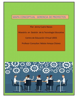 MAPA CONCEPTUAL GERENCIA DE PROYECTOS
Flor Jenny Cuero Navas
Maestría en Gestión de la Tecnología Educativa
Centro de Educación Virtual UDES
Profesor Consultor: Néstor Amaya Chávez
 