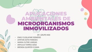APLICACIONES
AMBIENTALES DE
MICROORGANISMOS
INMOVILIZADOS
BY: GRUPO #04
- EMILY CUSILAYME ROMERO
- AYRTON SOTO PAREDES
- MARIA CUTIRE VARGAS
- ANYULIA TORRES SOSA
- BRENDA QUIRPER CCAMA
 