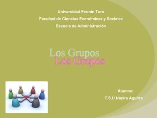 Universidad Fermín Toro Facultad de Ciencias Económicas y Sociales Escuela de Administración Los Grupos Alumna:  T.S.U Nayira Aguirre 