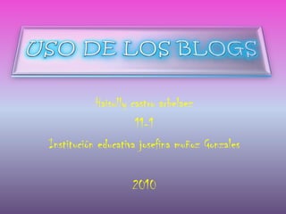 Uso de los blogs Haisully castro arbelaez 11-1 Institución educativa josefina muñoz Gonzales 2010 