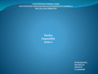 UNIVERSIDAD FERMIN TORO
FACULTAD DE CIENCIAS SOCIALES POLÍTICAS Y JURÍDICA
ESCUELA DE DERECHO
Hecho
Imponible
tema 2
INTEGRANTE:
FRANKLIN
FRANCO
CI:26668188
 