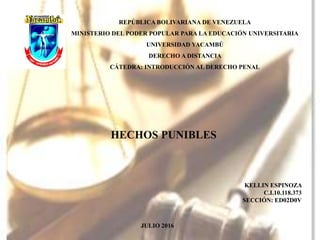 REPÚBLICA BOLIVARIANA DE VENEZUELA
MINISTERIO DEL PODER POPULAR PARA LA EDUCACIÓN UNIVERSITARIA
UNIVERSIDAD YACAMBÚ
DERECHO A DISTANCIA
CÁTEDRA: INTRODUCCIÓN AL DERECHO PENAL
HECHOS PUNIBLES
KELLIN ESPINOZA
C.I.10.118.373
SECCIÓN: ED02D0V
JULIO 2016
 