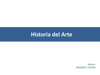 Historia del Arte



                                Autora:
                    Mardylid S. Castillo
 