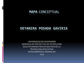 DEYANIRA POSADA GAVIRIA
MAPA CONCEPTUAL
UNIVERSIDAD DE SANTANDER
GERENCIA DE PROYECTOS DETECNOLOGIA
EDUCATIVAMAESTRIA EN GESTION DE LA
TECNOLOGIA EDUCATIVA
DOSQUEBRADAS, RISARALDA
2013
 