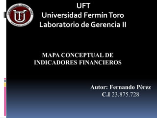 Autor: Fernando Pérez
C.I 23.875.728
MAPA CONCEPTUAL DE
INDICADORES FINANCIEROS
UFT
Universidad FermínToro
Laboratorio de Gerencia II
 