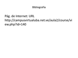 Bibliografía
Pág. de Internet: URL
http://campusvirtualuba.net.ve/aula2/course/vi
ew.php?id=140
 
