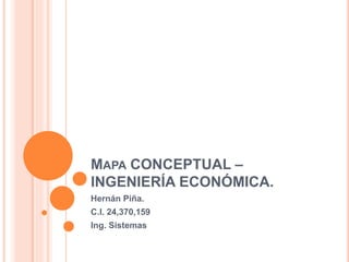 MAPA CONCEPTUAL – 
INGENIERÍA ECONÓMICA. 
Hernán Piña. 
C.I. 24,370,159 
Ing. Sistemas 
 