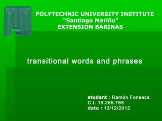 POLYTECHNIC UNIVERSITY INSTITUTE
         "Santiago Mariño"
        EXTENSION BARINAS




transitional words and phrases



                student : Ramón Fonseca
                C.I. 15.265.768
                date : 13/12/2012
 