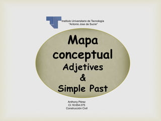 Mapa
conceptual
Adjetives
&
Simple Past
Instituto Universitario de Tecnología
“Antonio José de Sucre”
Anthony Pérez
CI.18.654.075
Construcción Civil
 