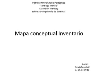 Mapa conceptual Inventario
Instituto Universitario Politécnico
“Santiago Mariño”
Extensión Maracay
Escuela de Ingeniería de Sistemas
Autor:
Deivis Marchán
C.I 25.673.942
 