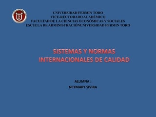 UNIVERSIDAD FERMIN TORO
            VICE-RECTORADO ACADÉMICO
  FACULTAD DE LA CIENCIAS ECONÓMICAS Y SOCIALES
ESCUELA DE ADMINISTRACIÓNUNIVERSIDAD FERMIN TORO




                      ALUMNA :
                   NEYMARY SIVIRA
 