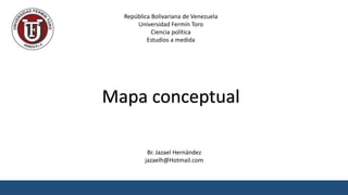 República Bolivariana de Venezuela
Universidad Fermín Toro
Ciencia política
Estudios a medida
Br. Jazael Hernández
jazaelh@Hotmail.com
Mapa conceptual
 