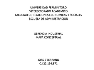 UNIVERSIDAD FERMIN TORO
VICERECTORADO ACADEMICO
FACULTAD DE RELACIONES ECONOMICAS Y SOCIALES
ESCUELA DE ADMINISTRACION
GERENCIA INDUSTRIAL
MAPA CONCEPTUAL
JORGE SERRANO
C.I 22.194.871
 
