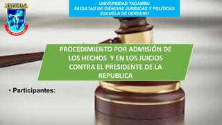 • Participantes:
UNIVERSIDAD YACAMBU
FACULTAD DE CIENCIAS JURÍDICAS Y POLÍTICAS
ESCUELA DE DERECHO
PROCEDIMIENTO POR ADMISIÓN DE
LOS HECHOS Y EN LOS JUICIOS
CONTRA EL PRESIDENTE DE LA
REPUBLICA
 