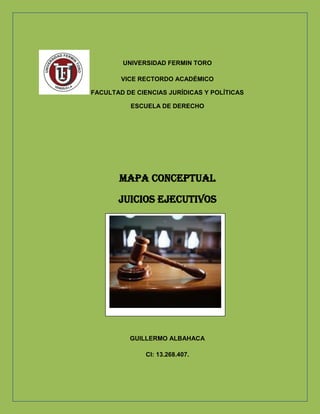 UNIVERSIDAD FERMIN TORO
VICE RECTORDO ACADÉMICO
FACULTAD DE CIENCIAS JURÍDICAS Y POLÍTICAS
ESCUELA DE DERECHO
MAPA conceptual
Juicios ejecutivos
GUILLERMO ALBAHACA
CI: 13.268.407.
 