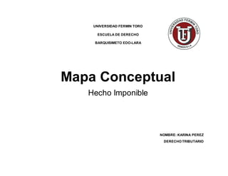 UNIVERSIDAD FERMIN TORO
ESCUELA DE DERECHO
BARQUISIMETO EDO-LARA
Mapa Conceptual
Hecho Imponible
NOMBRE: KARINA PEREZ
DERECHO TRIBUTARIO
 
