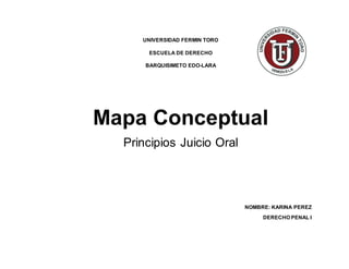 UNIVERSIDAD FERMIN TORO
ESCUELA DE DERECHO
BARQUISIMETO EDO-LARA
Mapa Conceptual
Principios Juicio Oral
NOMBRE: KARINA PEREZ
DERECHO PENAL I
 