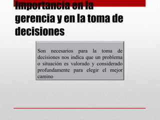 Importancia en la
gerencia y en la toma de
decisiones
Son necesarios para la toma de
decisiones nos indica que un problema
o situación es valorado y considerado
profundamente para elegir el mejor
camino
 