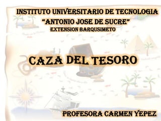 INSTITUTO UNIVERSITARIO DE TECNOLOGIA “ANTONIO JOSE DE SUCRE” EXTENSION BARQUSIMETO CAZA DEL TESORO PROFESORA CARMEN YEPEZ 