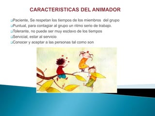 Paciente,  Se respetan los tiempos de los miembros del grupo
Puntual, para contagiar al grupo un ritmo serio de trabajo.

Tolerante, no puede ser muy esclavo de los tiempos

Servicial, estar al servicio

Conocer y aceptar a las personas tal como son
 