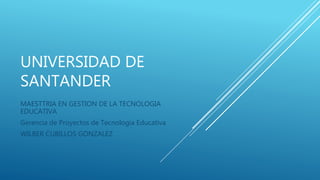UNIVERSIDAD DE
SANTANDER
MAESTTRIA EN GESTION DE LA TECNOLOGIA
EDUCATIVA
Gerencia de Proyectos de Tecnología Educativa
WILBER CUBILLOS GONZALEZ
 