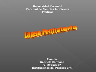 Universidad Yacambú
Facultad de Ciencias Jurídicas y
Políticas
Alumna:
Gabriela Carmona
V- 29762987
Instituciones del Proceso Civil
 