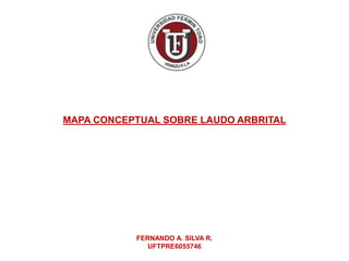 MAPA CONCEPTUAL SOBRE LAUDO ARBRITAL
FERNANDO A. SILVA R.
UFTPRE6055746
 