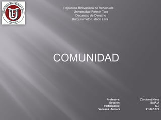 República Bolivariana de Venezuela
Universidad Fermín Toro
Decanato de Derecho
Barquisimeto Estado Lara
COMUNIDAD
Profesora: Zorcioret Nieto
Sección: SAIA A
Participante: C.I.
Vanessa Zamora 21.047.776
 