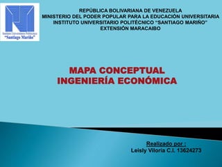 REPÚBLICA BOLIVARIANA DE VENEZUELA 
MINISTERIO DEL PODER POPULAR PARA LA EDUCACIÓN UNIVERSITARIA 
INSTITUTO UNIVERSITARIO POLITÉCNICO “SANTIAGO MARIÑO” 
EXTENSIÓN MARACAIBO 
MAPA CONCEPTUAL 
INGENIERÍA ECONÓMICA 
Realizado por : 
Leisly Viloria C.I. 13624273 
 