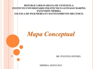 REPUBLICA BOLIVARIANA DE VENEZUELA.
INSTITUTO UNIVERSITARIO POLITÉCNICO SANTIAGO MARIÑO.
EXTENSIÓN MÉRIDA.
ESCUELA DE INGENIERÍA EN MANTENIMIENTO MECÁNICO.
Mapa Conceptual
BR. PUENTES JESYBEL
MÉRIDA, MAYO 2013
 