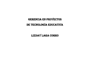 GERENCIA EN PROYECTOS
DE TECNOLOGÍA EDUCATIVA
LIZDAY LARA CORRO
 