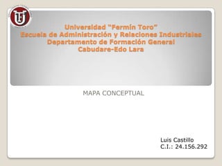 Universidad “Fermín Toro”
Escuela de Administración y Relaciones Industriales
Departamento de Formación General
Cabudare-Edo Lara
MAPA CONCEPTUAL
Luis Castillo
C.I.: 24.156.292
 
