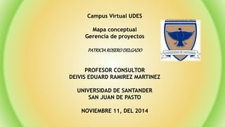 Campus Virtual UDES
Mapa conceptual
Gerencia de proyectos
PATRICIAROSERODELGADO
PROFESOR CONSULTOR
DEIVIS EDUARD RAMIREZ MARTINEZ
UNIVERSIDAD DE SANTANDER
SAN JUAN DE PASTO
NOVIEMBRE 11, DEL 2014
 