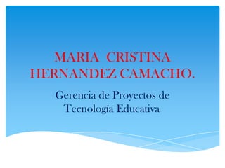 MARIA CRISTINA
HERNANDEZ CAMACHO.
Gerencia de Proyectos de
Tecnología Educativa.
 