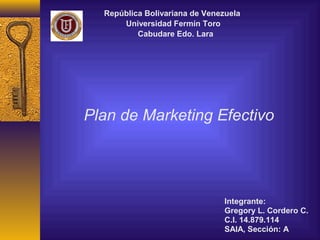 República Bolivariana de Venezuela
      Universidad Fermín Toro
          Cabudare Edo. Lara




Plan de Marketing Efectivo




                                Integrante:
                                Gregory L. Cordero C.
                                C.I. 14.879.114
                                SAIA, Sección: A
 