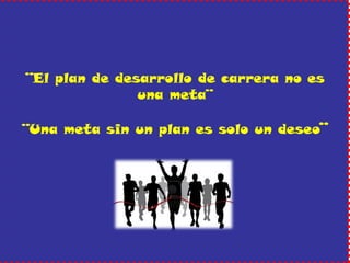 ¨El plan de desarrollo de carrera no es una meta¨ ¨Una meta sin un plan es solo un deseo¨  