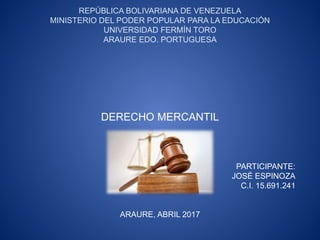 REPÚBLICA BOLIVARIANA DE VENEZUELA
MINISTERIO DEL PODER POPULAR PARA LA EDUCACIÓN
UNIVERSIDAD FERMÍN TORO
ARAURE EDO. PORTUGUESA
DERECHO MERCANTIL
PARTICIPANTE:
JOSÉ ESPINOZA
C.I. 15.691.241
ARAURE, ABRIL 2017
 