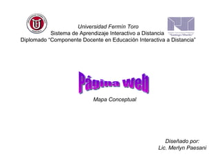 Universidad Fermín Toro Sistema de Aprendizaje Interactivo a Distancia  Diplomado “Componente Docente en Educación Interactiva a Distancia” Página Web Mapa Conceptual Diseñado por: Lic. Merlyn Paesani 